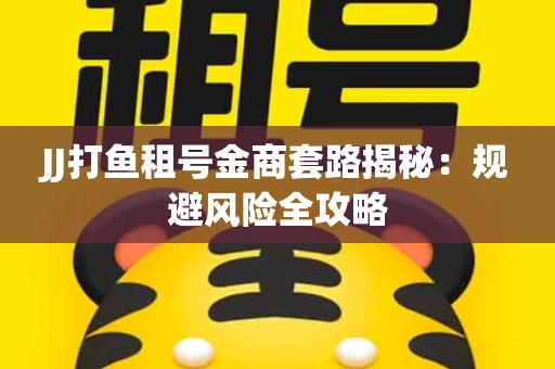 JJ打鱼租号金商套路揭秘：规避风险全攻略