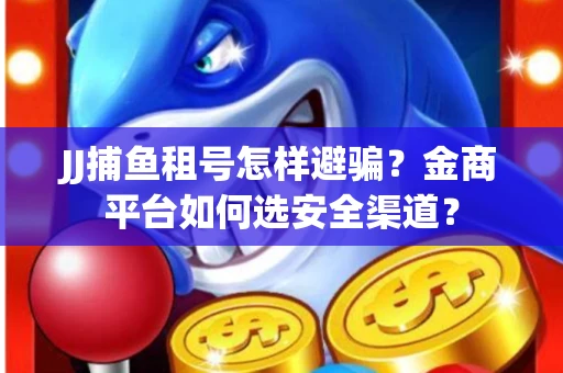 JJ捕鱼租号怎样避骗？金商平台如何选安全渠道？