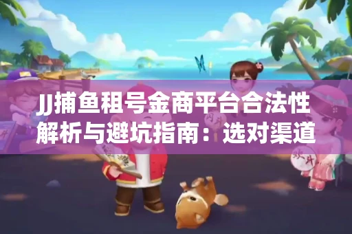 JJ捕鱼租号金商平台合法性解析与避坑指南：选对渠道才能安心赚钱