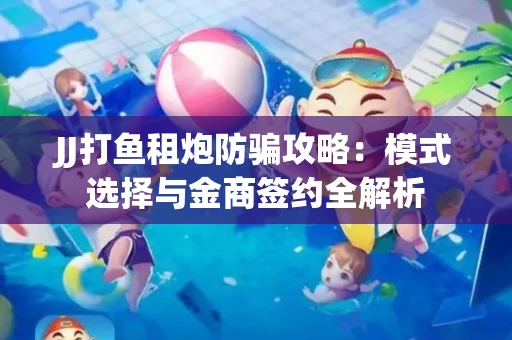 JJ打鱼租炮防骗攻略：模式选择与金商签约全解析