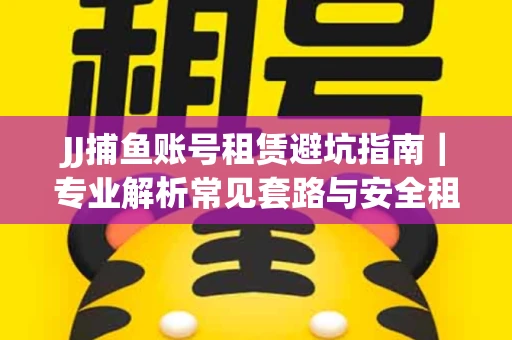 JJ捕鱼账号租赁避坑指南｜专业解析常见套路与安全租号法则