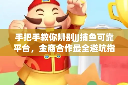手把手教你辨别JJ捕鱼可靠平台，金商合作最全避坑指南！