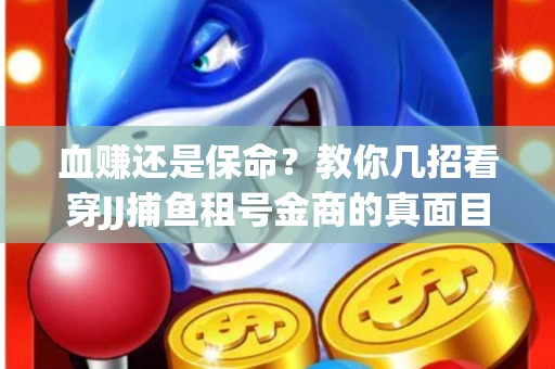 血赚还是保命？教你几招看穿JJ捕鱼租号金商的真面目