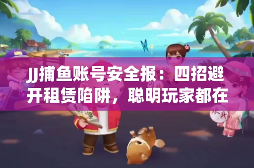 JJ捕鱼账号安全报：四招避开租赁陷阱，聪明玩家都在做