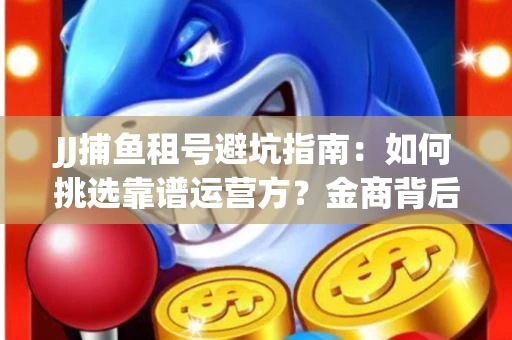 JJ捕鱼租号避坑指南：如何挑选靠谱运营方？金商背后竟藏秘密算法