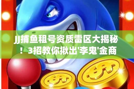 JJ捕鱼租号资质雷区大揭秘！3招教你揪出'李鬼'金商