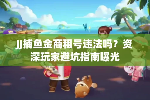 JJ捕鱼金商租号违法吗？资深玩家避坑指南曝光